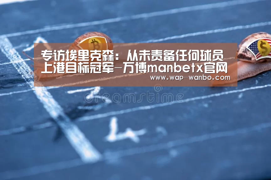 专访埃里克森：从未责备任何球员 上港目标冠军-万博manbetx官网